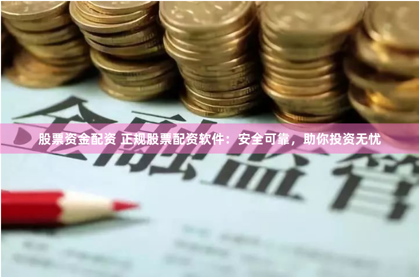 股票资金配资 正规股票配资软件：安全可靠，助你投资无忧
