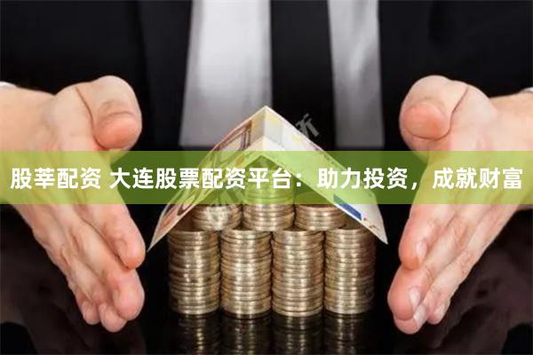 股莘配资 大连股票配资平台：助力投资，成就财富
