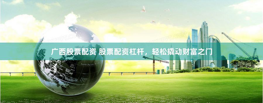 广西股票配资 股票配资杠杆，轻松撬动财富之门