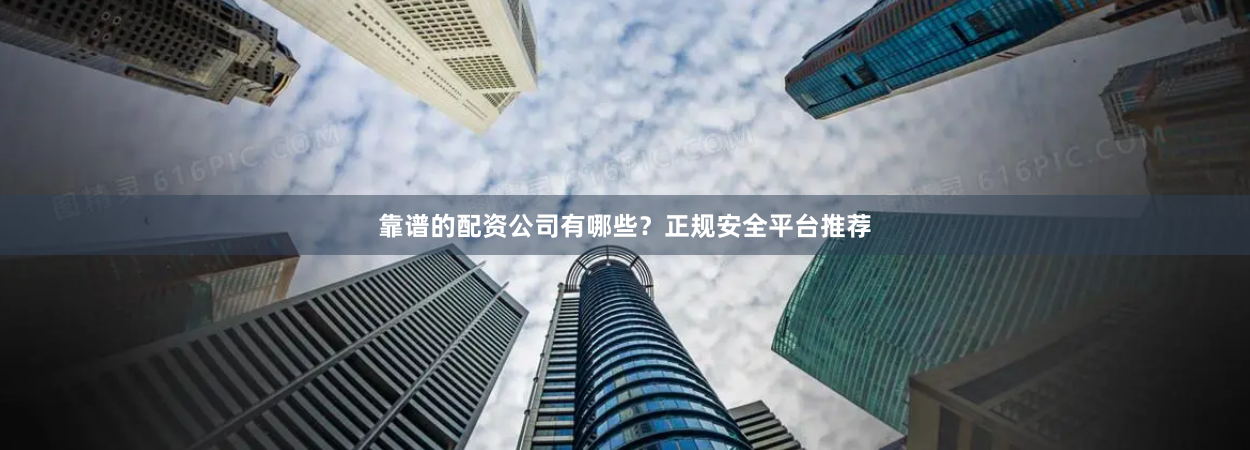 靠谱的配资公司有哪些？正规安全平台推荐