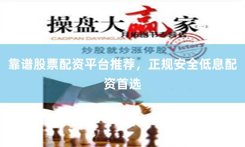 靠谱股票配资平台推荐，正规安全低息配资首选