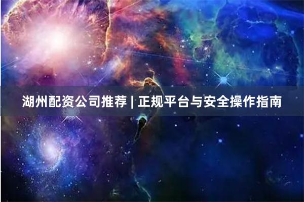 湖州配资公司推荐 | 正规平台与安全操作指南