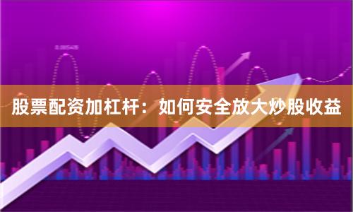 股票配资加杠杆：如何安全放大炒股收益