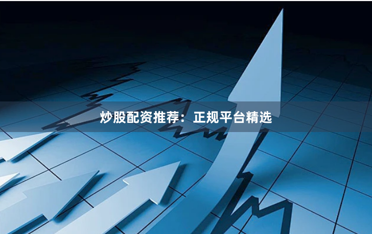 炒股配资推荐：正规平台精选