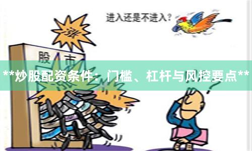 **炒股配资条件:门槛、杠杆与风控要点**