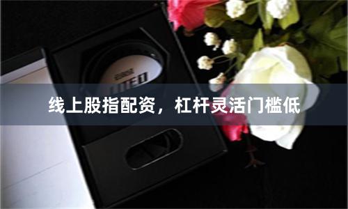 线上股指配资，杠杆灵活门槛低