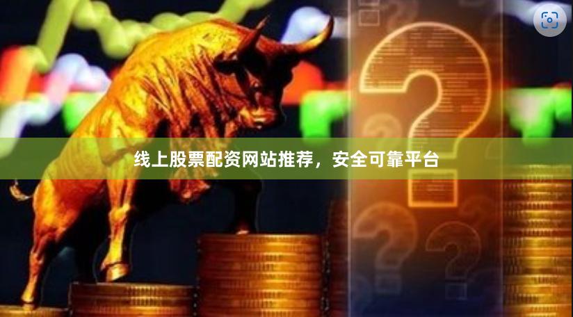 线上股票配资网站推荐，安全可靠平台
