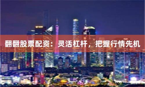 翻翻股票配资：灵活杠杆，把握行情先机