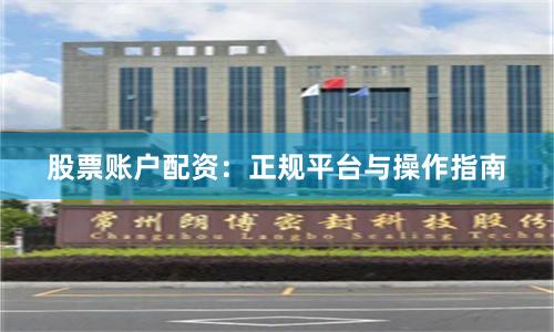 股票账户配资：正规平台与操作指南