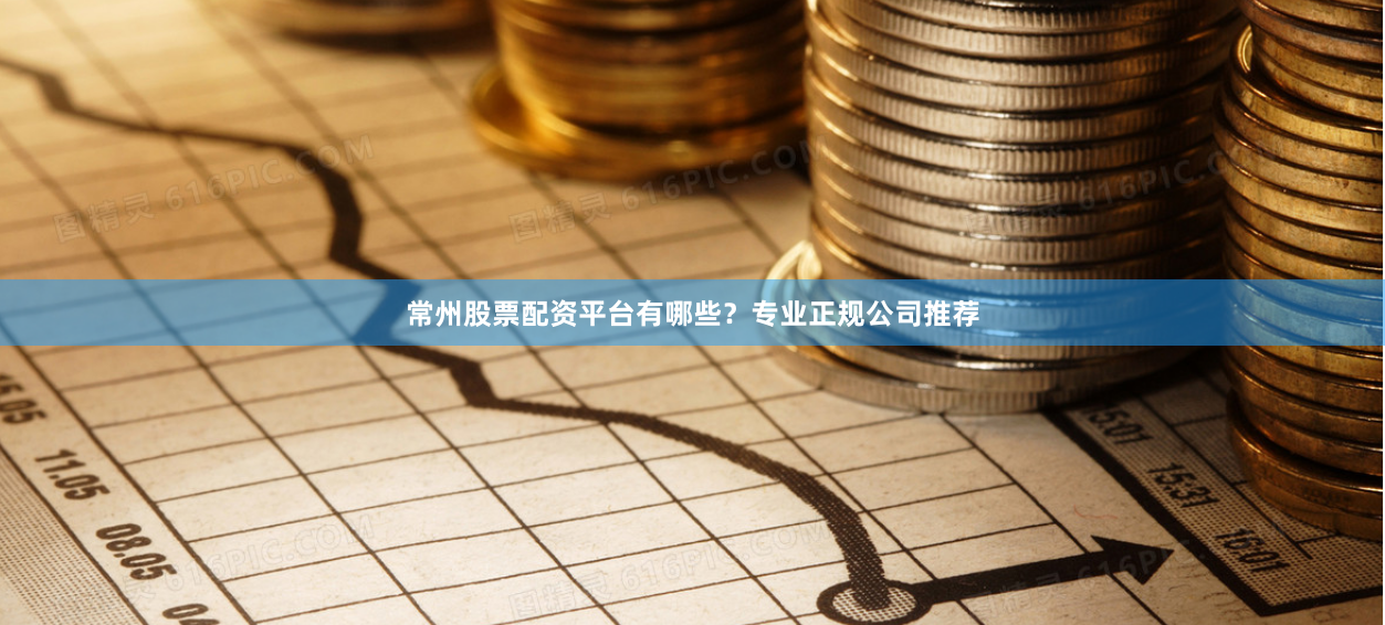 常州股票配资平台有哪些？专业正规公司推荐