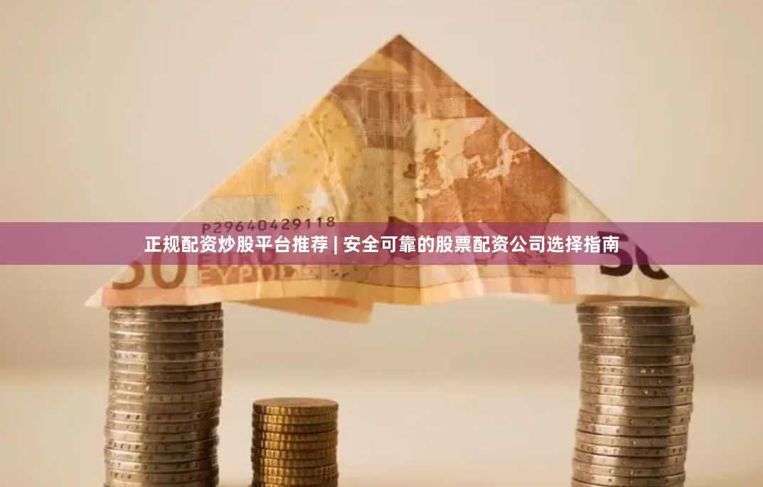 正规配资炒股平台推荐 | 安全可靠的股票配资公司选择指南