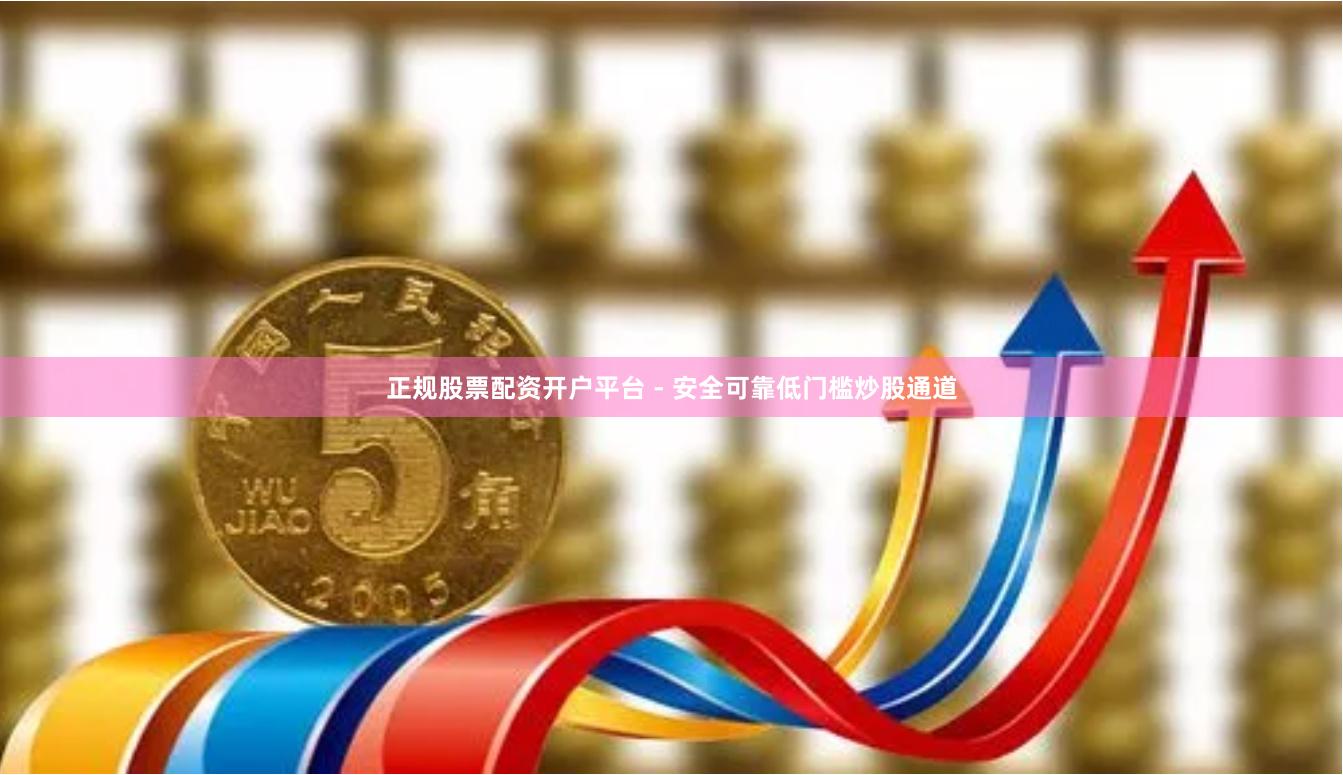 正规股票配资开户平台 - 安全可靠低门槛炒股通道