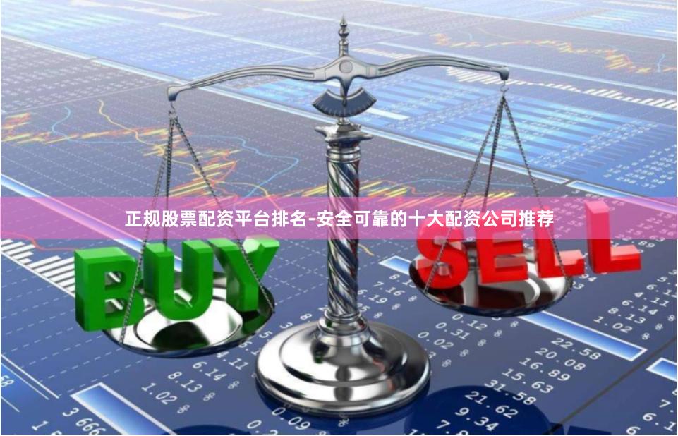正规股票配资平台排名-安全可靠的十大配资公司推荐