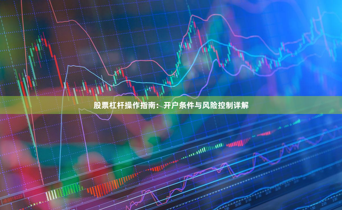 股票杠杆操作指南：开户条件与风险控制详解