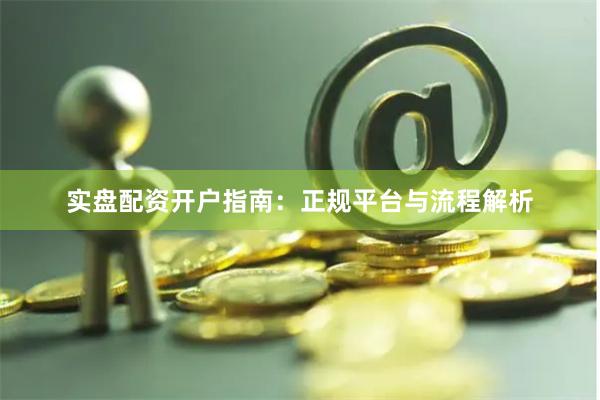 实盘配资开户指南：正规平台与流程解析