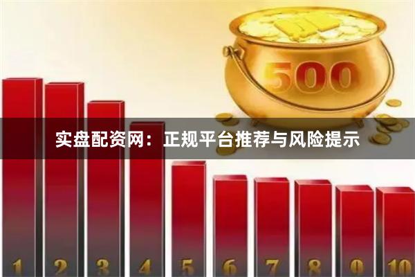 实盘配资网：正规平台推荐与风险提示