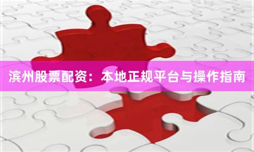 滨州股票配资：本地正规平台与操作指南