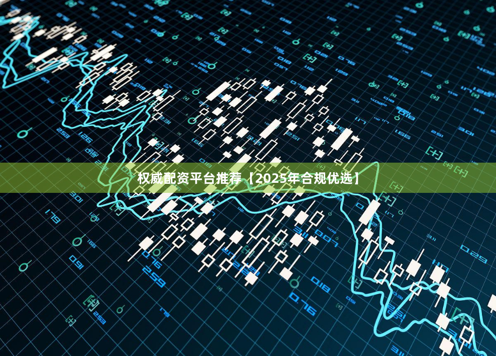 权威配资平台推荐【2025年合规优选】