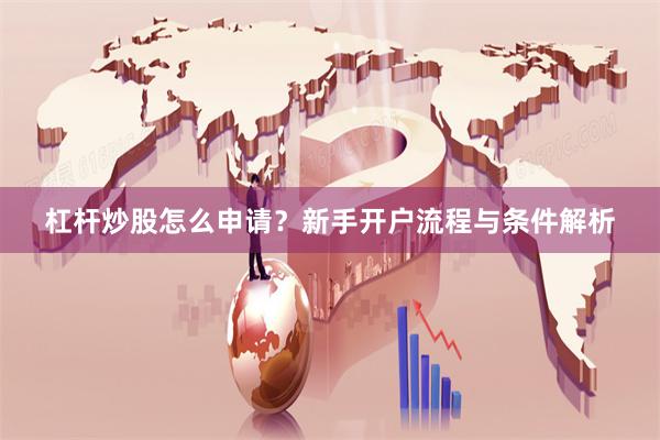 杠杆炒股怎么申请?新手开户流程与条件解析