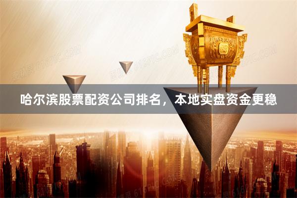 哈尔滨股票配资公司排名，本地实盘资金更稳
