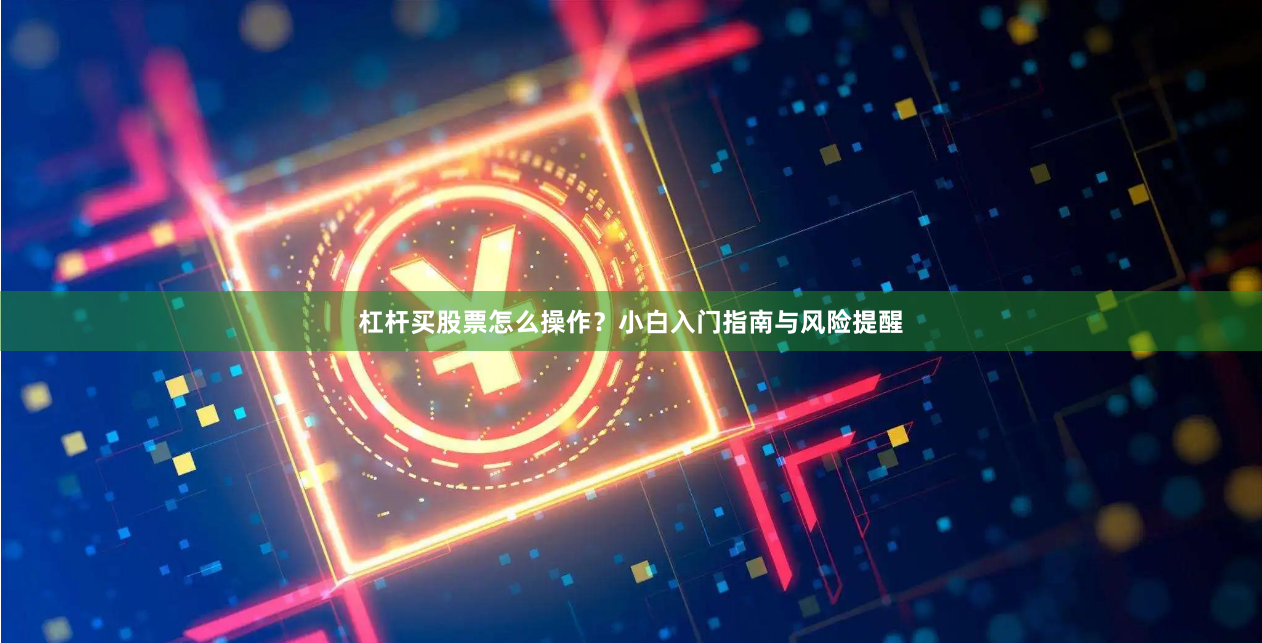 杠杆买股票怎么操作？小白入门指南与风险提醒