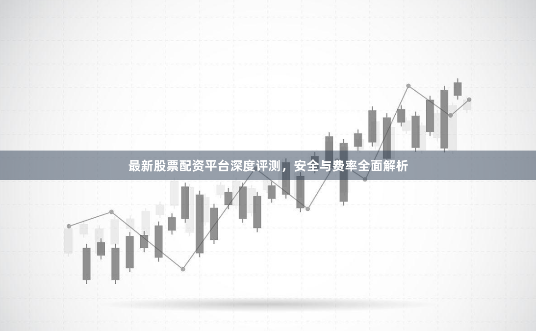 最新股票配资平台深度评测，安全与费率全面解析