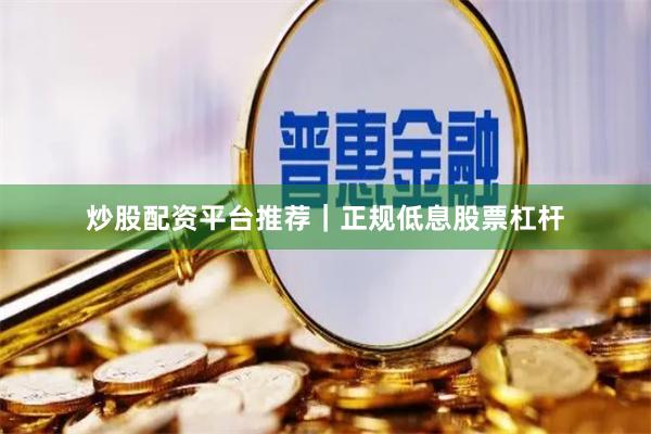 炒股配资平台推荐｜正规低息股票杠杆