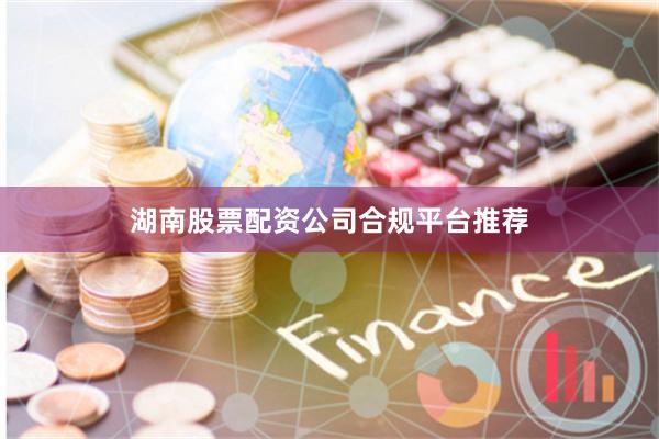 湖南股票配资公司合规平台推荐