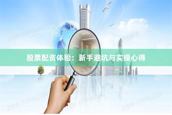 股票配资体验：新手避坑与实操心得