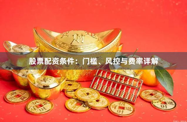 股票配资条件：门槛、风控与费率详解