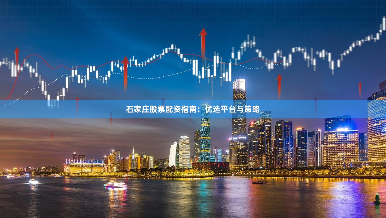 石家庄股票配资指南：优选平台与策略