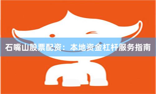 石嘴山股票配资：本地资金杠杆服务指南