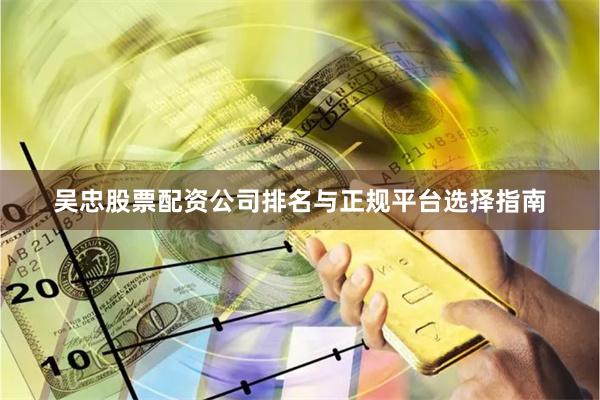 吴忠股票配资公司排名与正规平台选择指南